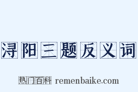 浔阳三题反义词是什么意思的图片